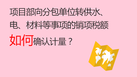 項目部向分包單位轉供水、電、材料等事項的銷項稅額如何確認計量？ 